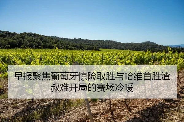 早报聚焦葡萄牙惊险取胜与哈维首胜渣叔难开局的赛场冷暖